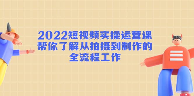 2022短视频实操运营课：帮你了解从拍摄到制作的全流程工作网创吧-网创项目资源站-副业项目-创业项目-搞钱项目网创吧