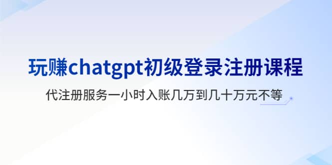玩赚chatgpt初级登录注册课程，代注册服务一小时入账几万到几十万元不等网创吧-网创项目资源站-副业项目-创业项目-搞钱项目网创吧
